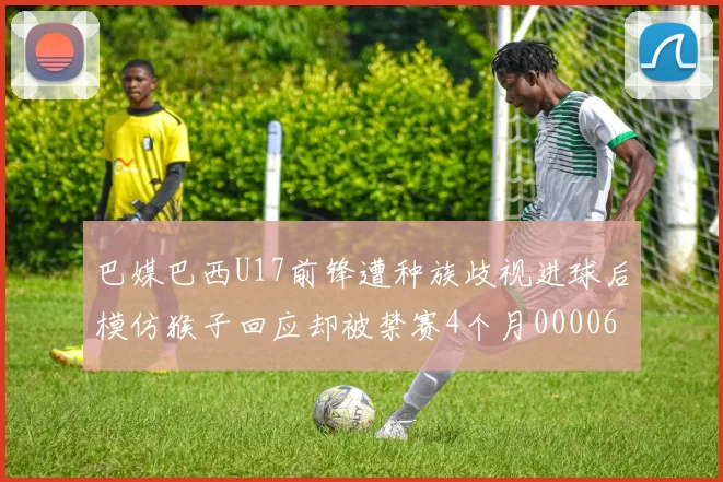 巴媒巴西U17前锋遭种族歧视进球后模仿猴子回应却被禁赛4个月0000644