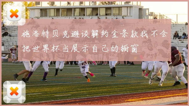 施洛特贝克避谈解约金条款我不会把世界杯当展示自己的橱窗