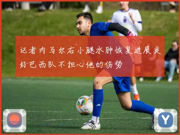 记者内马尔右小腿水肿恢复进展良好巴西队不担心他的伤势