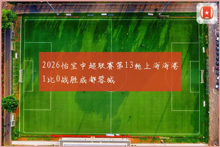 2026怡宝中超联赛第13轮上海海港1比0战胜成都蓉城