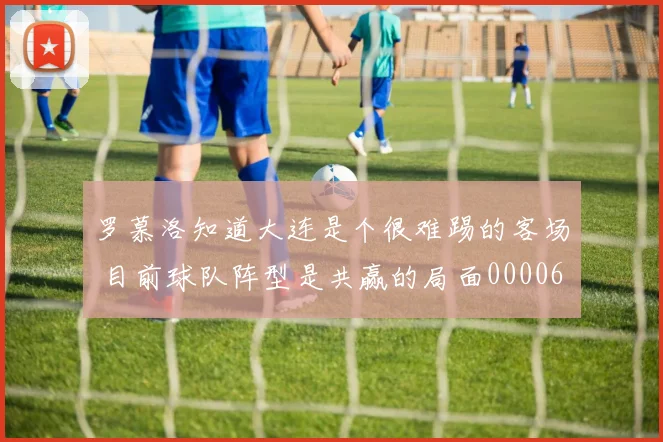 罗慕洛知道大连是个很难踢的客场 目前球队阵型是共赢的局面0000644