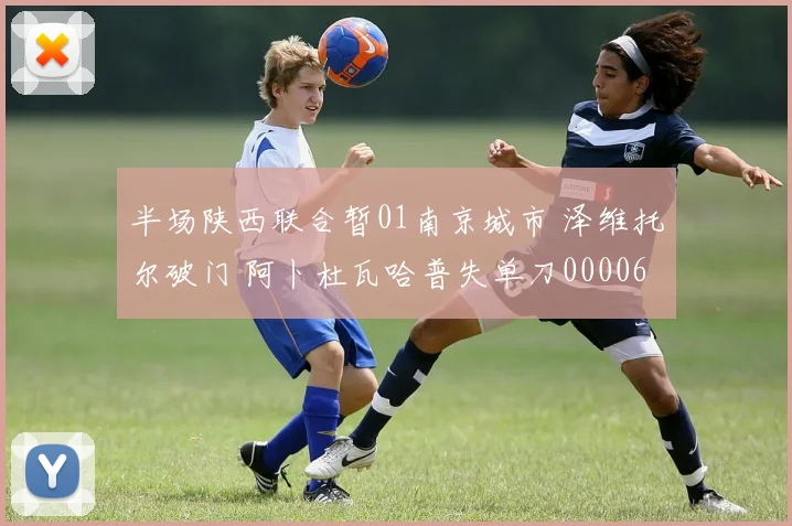 半场陕西联合暂01南京城市 泽维托尔破门 阿卜杜瓦哈普失单刀0000644